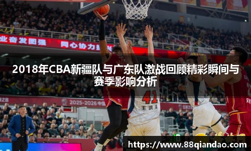 2018年CBA新疆队与广东队激战回顾精彩瞬间与赛季影响分析