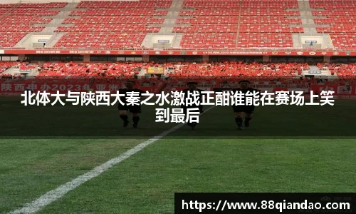 北体大与陕西大秦之水激战正酣谁能在赛场上笑到最后