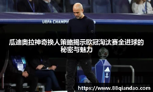 瓜迪奥拉神奇换人策略揭示欧冠淘汰赛全进球的秘密与魅力