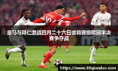 皇马与拜仁激战四月二十六日谁将晋级欧冠半决赛争夺战