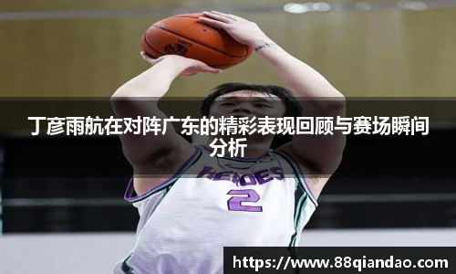丁彦雨航在对阵广东的精彩表现回顾与赛场瞬间分析