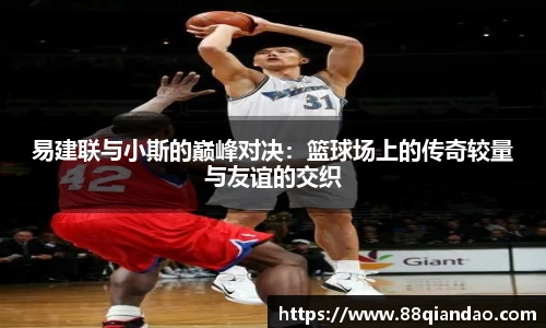 易建联与小斯的巅峰对决：篮球场上的传奇较量与友谊的交织
