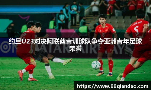 约旦U23对决阿联酋青训球队争夺亚洲青年足球荣誉